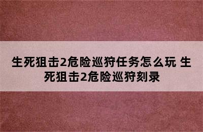 生死狙击2危险巡狩任务怎么玩 生死狙击2危险巡狩刻录